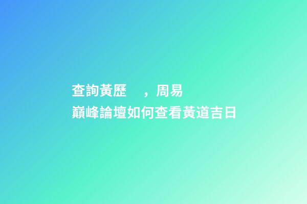 查詢黃歷，周易巔峰論壇如何查看黃道吉日(一)